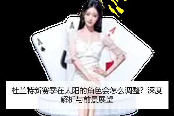 杜兰特新赛季在太阳的角色会怎么调整？深度解析与前景展望
