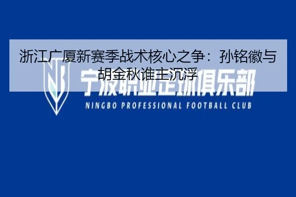 浙江广厦新赛季战术核心之争：孙铭徽与胡金秋谁主沉浮
