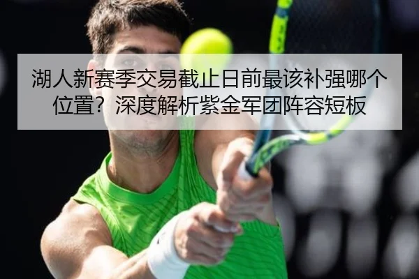 湖人新赛季交易截止日前最该补强哪个位置？深度解析紫金军团阵容短板