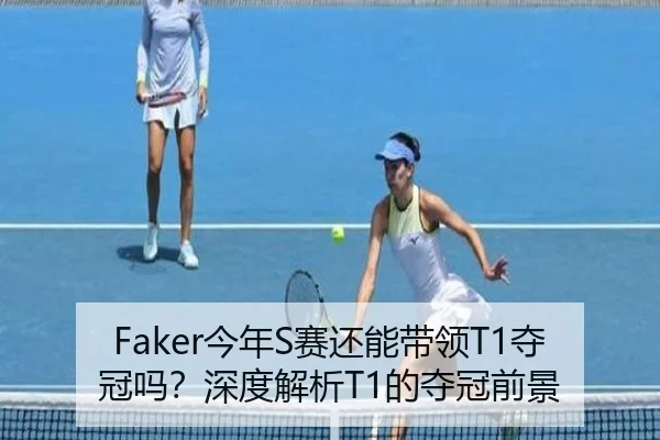 Faker今年S赛还能带领T1夺冠吗？深度解析T1的夺冠前景