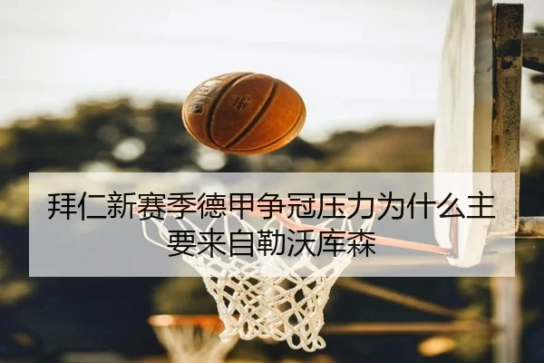 拜仁新赛季德甲争冠压力为什么主要来自勒沃库森