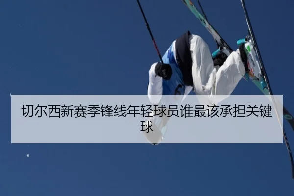 切尔西新赛季锋线年轻球员谁最该承担关键球