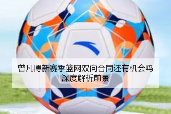 曾凡博新赛季篮网双向合同还有机会吗 深度解析前景