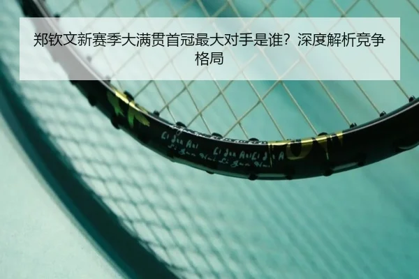 郑钦文新赛季大满贯首冠最大对手是谁？深度解析竞争格局